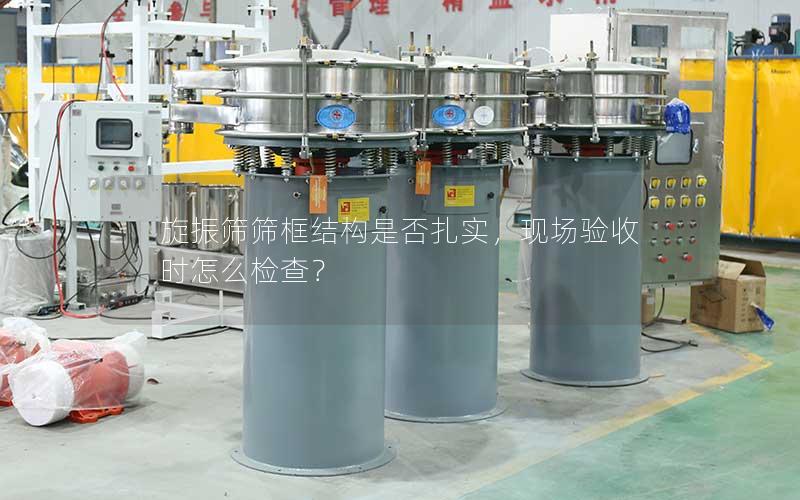 旋振筛筛框结构是否扎实,现场验收时怎么检查? 旋振筛筛框结构是否扎实,现场验收时怎么检查?