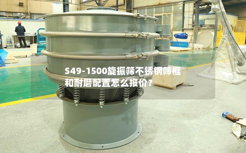 S49-1500旋振筛不锈钢筛框和耐磨配置怎么报价? S49-1500旋振筛不锈钢筛框和耐磨配置怎么报价?