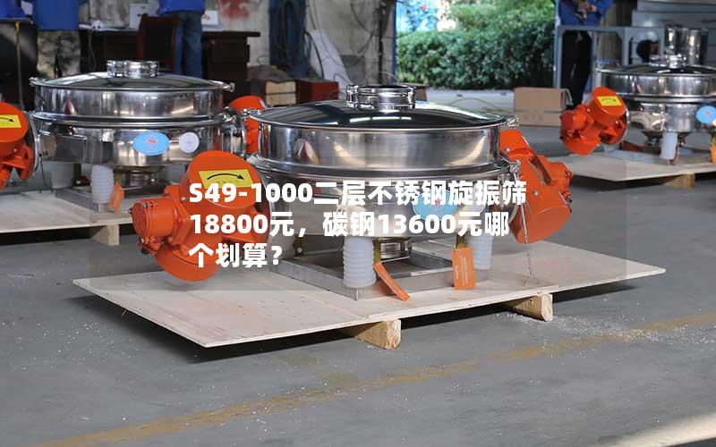 S49-1000二层不锈钢旋振筛18800元,碳钢13600元哪个划算? S49-1000二层不锈钢旋振筛18800元,碳钢13600元哪个划算?