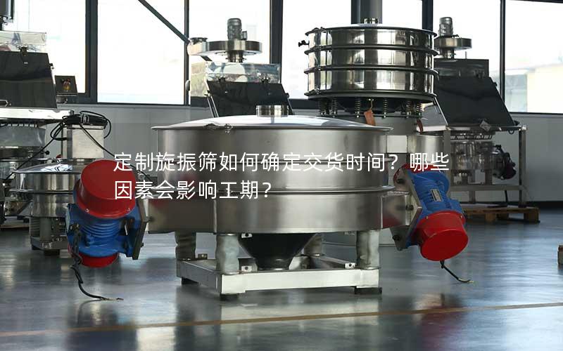 定制旋振筛如何确定交货时间?哪些因素会影响工期? 定制旋振筛如何确定交货时间?哪些因素会影响工期?