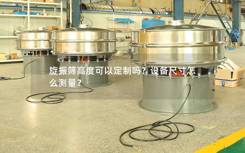 旋振筛高度可以定制吗?设备尺寸怎么测量? 旋振筛高度可以定制吗?设备尺寸怎么测量?