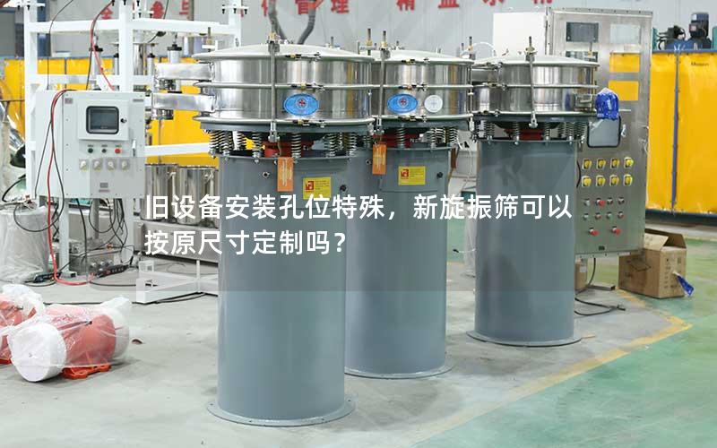 旧设备安装孔位特殊,新旋振筛可以按原尺寸定制吗? 旧设备安装孔位特殊,新旋振筛可以按原尺寸定制吗?