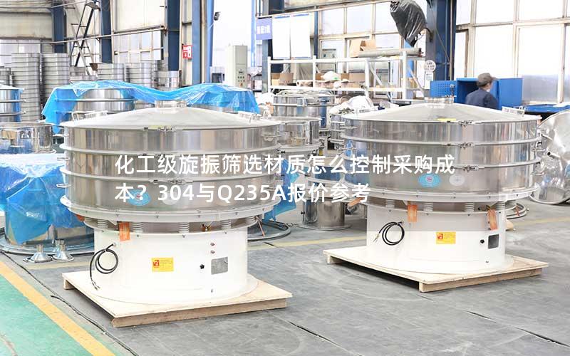 化工级旋振筛选材质怎么控制采购成本?304与Q235A报价参考 化工级旋振筛选材质怎么控制采购成本?304与Q235A报价参考