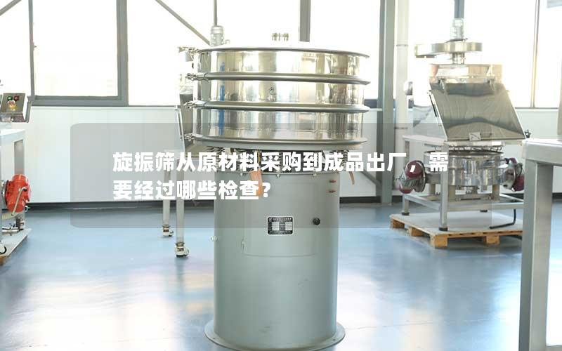 旋振筛从原材料采购到成品出厂,需要经过哪些检查? 旋振筛从原材料采购到成品出厂,需要经过哪些检查?