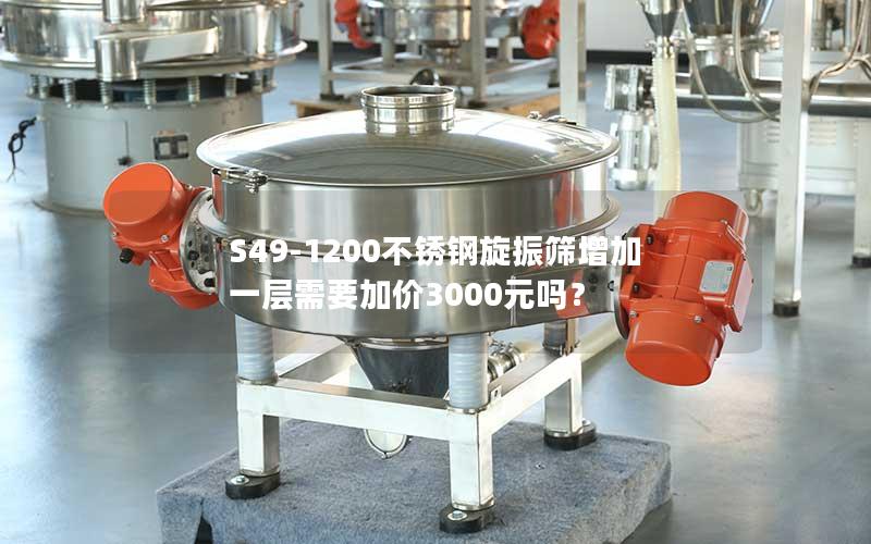 S49-1200不锈钢旋振筛增加一层需要加价3000元吗? S49-1200不锈钢旋振筛增加一层需要加价3000元吗?